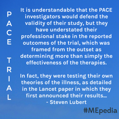 It is understandable that the PACE investigators would defend the validity of their study, but they have understated their professional stake in the reported outcomes of the trial, which was framed from the outset as determining more than simply the effectiveness of the therapies. In fact, they were testing their own theories of the illness, as detailed in the Lancet paper in which they first announced their results... Investigator bias and the PACE trial - Steven Lubert